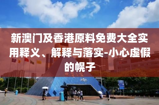 新澳門及香港原料免費大全實用釋義、解釋與落實-小心虛假的幌子