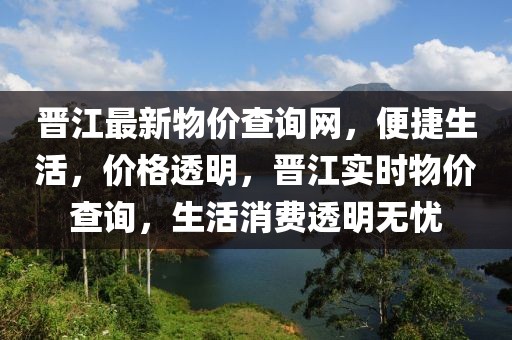 晉江最新物價(jià)查詢網(wǎng)，便捷生活，價(jià)格透明，晉江實(shí)時(shí)物價(jià)查詢，生活消費(fèi)透明無憂