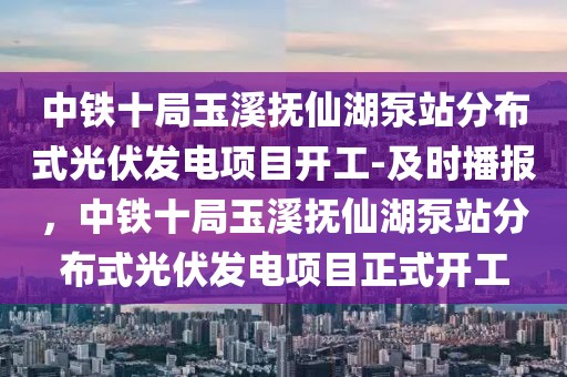 中鐵十局玉溪撫仙湖泵站分布式光伏發(fā)電項(xiàng)目開工-及時播報(bào)，中鐵十局玉溪撫仙湖泵站分布式光伏發(fā)電項(xiàng)目正式開工
