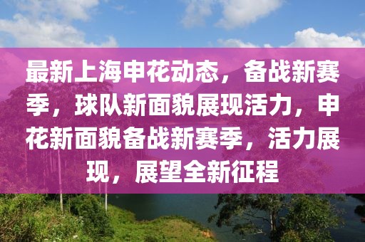 最新上海申花動(dòng)態(tài)，備戰(zhàn)新賽季，球隊(duì)新面貌展現(xiàn)活力，申花新面貌備戰(zhàn)新賽季，活力展現(xiàn)，展望全新征程