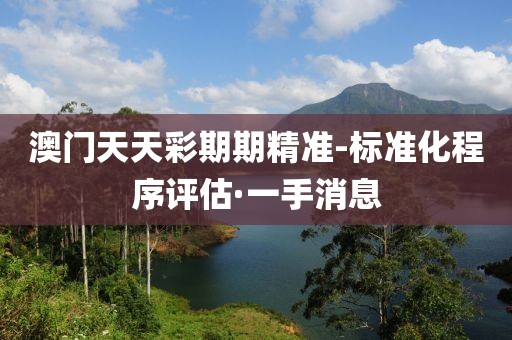 澳門天天彩期期精準-標準化程序評估·一手消息