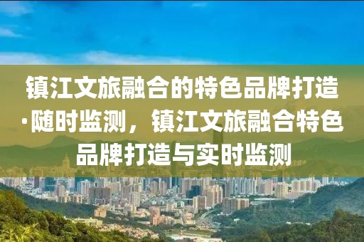 鎮(zhèn)江文旅融合的特色品牌打造·隨時(shí)監(jiān)測(cè)，鎮(zhèn)江文旅融合特色品牌打造與實(shí)時(shí)監(jiān)測(cè)