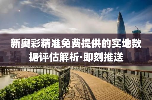 新奧彩精準(zhǔn)免費(fèi)提供的實(shí)地?cái)?shù)據(jù)評(píng)估解析·即刻推送