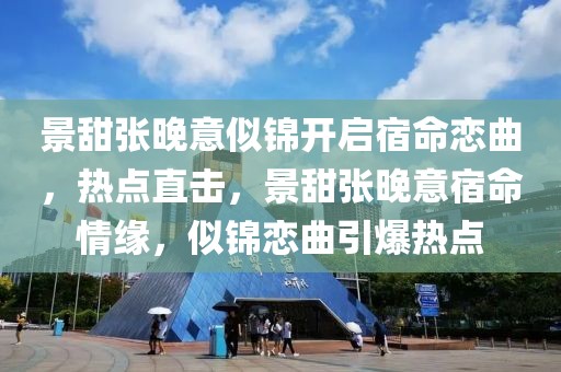 景甜張晚意似錦開啟宿命戀曲，熱點(diǎn)直擊，景甜張晚意宿命情緣，似錦戀曲引爆熱點(diǎn)