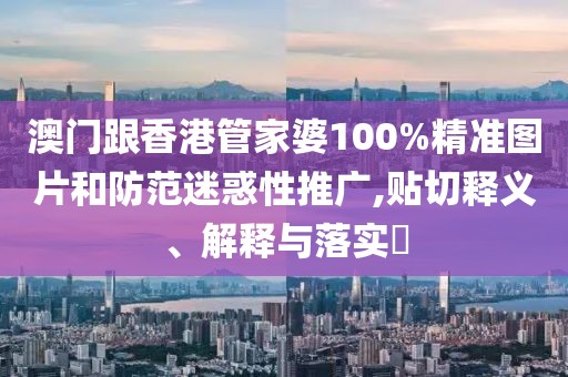 澳門跟香港管家婆100%精準(zhǔn)圖片和防范迷惑性推廣,貼切釋義、解釋與落實(shí)?
