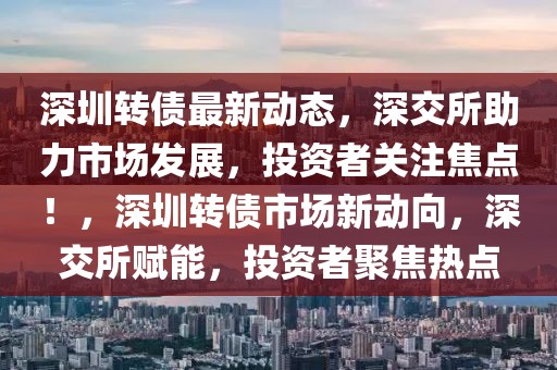 深圳轉(zhuǎn)債最新動(dòng)態(tài)，深交所助力市場(chǎng)發(fā)展，投資者關(guān)注焦點(diǎn)！，深圳轉(zhuǎn)債市場(chǎng)新動(dòng)向，深交所賦能，投資者聚焦熱點(diǎn)