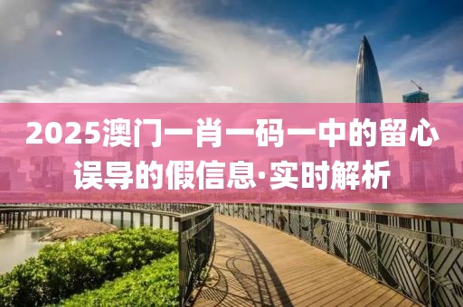 2025澳門一肖一碼一中的留心誤導(dǎo)的假信息·實(shí)時(shí)解析