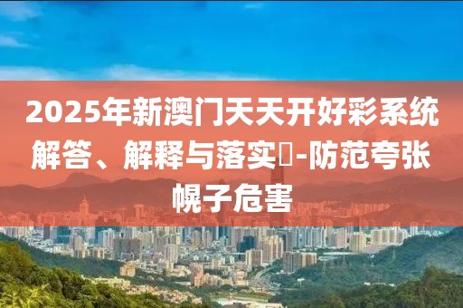 2025年新澳門天天開好彩系統(tǒng)解答、解釋與落實(shí)?-防范夸張幌子危害