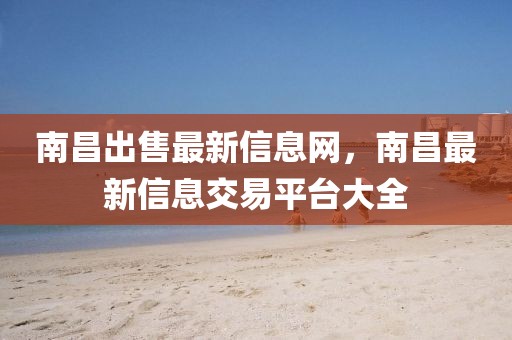 南昌出售最新信息網(wǎng)，南昌最新信息交易平臺(tái)大全