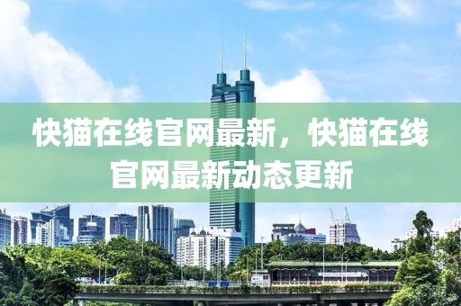 快貓在線官網(wǎng)最新，快貓在線官網(wǎng)最新動態(tài)更新