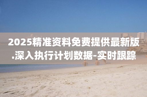2025精準資料免費提供最新版.深入執(zhí)行計劃數(shù)據(jù)-實時跟蹤