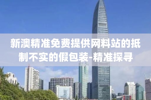 新澳精準(zhǔn)免費(fèi)提供網(wǎng)料站的抵制不實(shí)的假包裝-精準(zhǔn)探尋