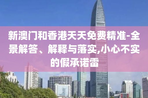 新澳門(mén)和香港天天免費(fèi)精準(zhǔn)-全景解答、解釋與落實(shí),小心不實(shí)的假承諾雷