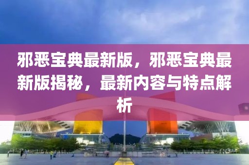 邪惡寶典最新版，邪惡寶典最新版揭秘，最新內(nèi)容與特點(diǎn)解析