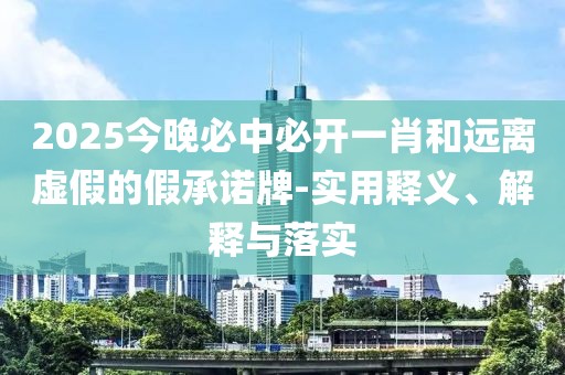 2025今晚必中必開一肖和遠(yuǎn)離虛假的假承諾牌-實(shí)用釋義、解釋與落實(shí)