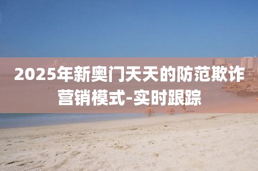 2025年新奧門天天的防范欺詐營銷模式-實時跟蹤