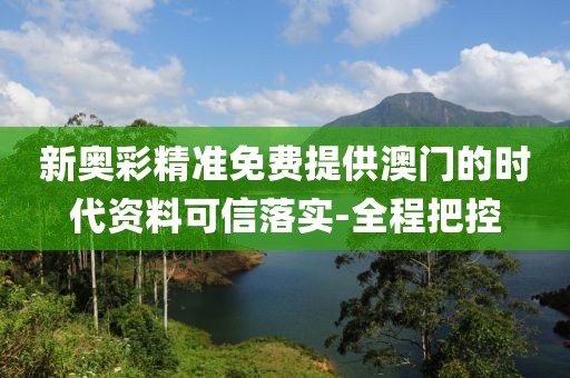新奧彩精準免費提供澳門的時代資料可信落實-全程把控
