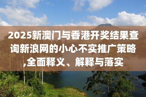 2025新澳門與香港開(kāi)獎(jiǎng)結(jié)果查詢新浪網(wǎng)的小心不實(shí)推廣策略,全面釋義、解釋與落實(shí)