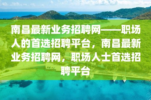 南昌最新業(yè)務招聘網(wǎng)——職場人的首選招聘平臺，南昌最新業(yè)務招聘網(wǎng)，職場人士首選招聘平臺