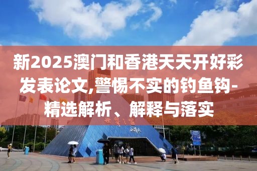 新2025澳門和香港天天開好彩發(fā)表論文,警惕不實(shí)的釣魚鉤-精選解析、解釋與落實(shí)