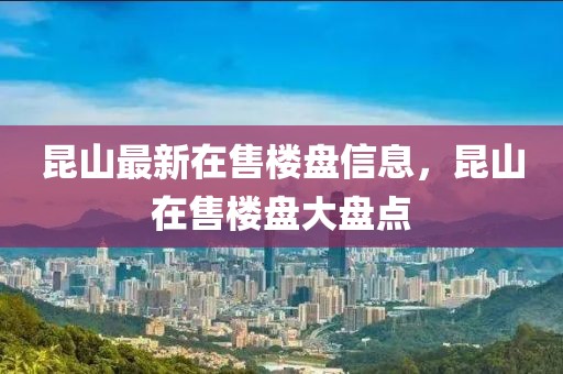 昆山最新在售樓盤(pán)信息，昆山在售樓盤(pán)大盤(pán)點(diǎn)