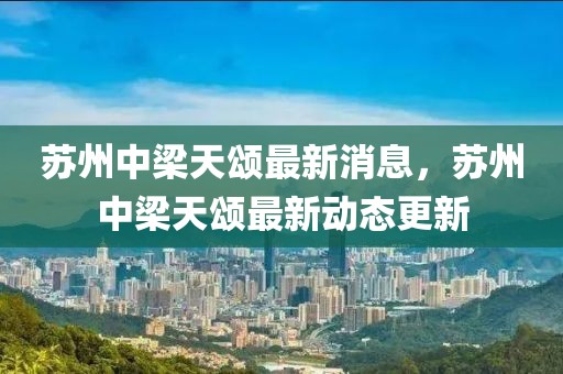 蘇州中梁天頌最新消息，蘇州中梁天頌最新動(dòng)態(tài)更新