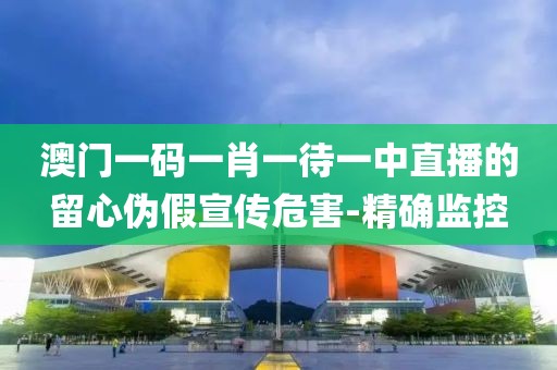 澳門一碼一肖一待一中直播的留心偽假宣傳危害-精確監(jiān)控