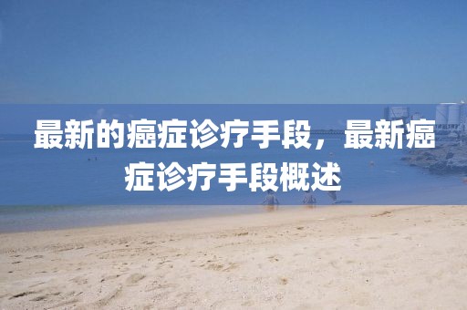 最新的癌癥診療手段，最新癌癥診療手段概述