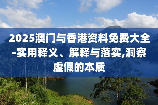 2025澳門與香港資料免費大全-實用釋義、解釋與落實,洞察虛假的本質(zhì)