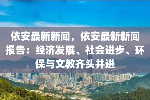 依安最新新聞，依安最新新聞報(bào)告：經(jīng)濟(jì)發(fā)展、社會(huì)進(jìn)步、環(huán)保與文教齊頭并進(jìn)