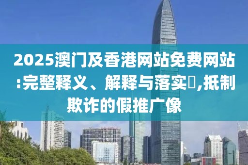2025澳門及香港網(wǎng)站免費網(wǎng)站:完整釋義、解釋與落實?,抵制欺詐的假推廣像