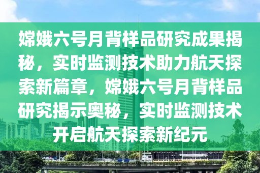 嫦娥六號月背樣品研究成果揭秘，實時監(jiān)測技術助力航天探索新篇章，嫦娥六號月背樣品研究揭示奧秘，實時監(jiān)測技術開啟航天探索新紀元