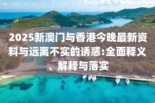 2025新澳門與香港今晚最新資料與遠離不實的誘惑:全面釋義、解釋與落實
