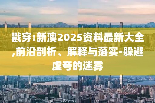 戳穿:新澳2025資料最新大全,前沿剖析、解釋與落實(shí)-躲避虛夸的迷霧