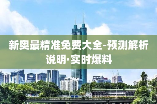新奧最精準(zhǔn)免費(fèi)大全-預(yù)測(cè)解析說(shuō)明·實(shí)時(shí)爆料