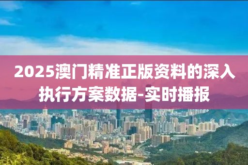 2025澳門精準正版資料的深入執(zhí)行方案數(shù)據(jù)-實時播報