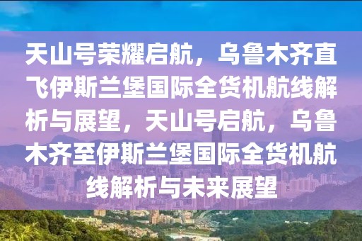 天山號(hào)榮耀啟航，烏魯木齊直飛伊斯蘭堡國(guó)際全貨機(jī)航線解析與展望，天山號(hào)啟航，烏魯木齊至伊斯蘭堡國(guó)際全貨機(jī)航線解析與未來(lái)展望