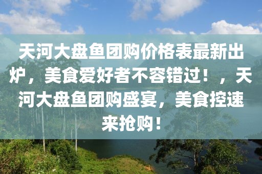 天河大盤魚(yú)團(tuán)購(gòu)價(jià)格表最新出爐，美食愛(ài)好者不容錯(cuò)過(guò)！，天河大盤魚(yú)團(tuán)購(gòu)盛宴，美食控速來(lái)?yè)屬?gòu)！