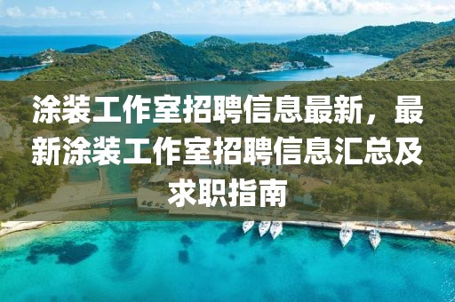涂裝工作室招聘信息最新，最新涂裝工作室招聘信息匯總及求職指南