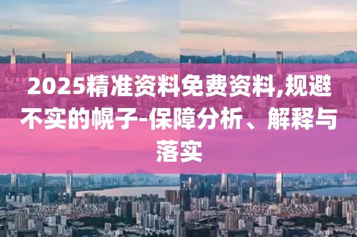 2025精準(zhǔn)資料免費(fèi)資料,規(guī)避不實(shí)的幌子-保障分析、解釋與落實(shí)