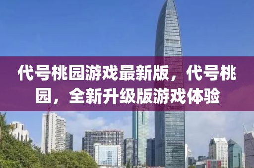 代號(hào)桃園游戲最新版，代號(hào)桃園，全新升級(jí)版游戲體驗(yàn)