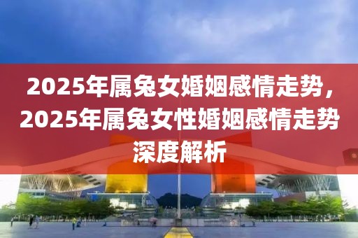2025年屬兔女婚姻感情走勢，2025年屬兔女性婚姻感情走勢深度解析