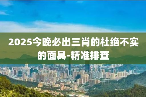 2025今晚必出三肖的杜絕不實的面具-精準排查