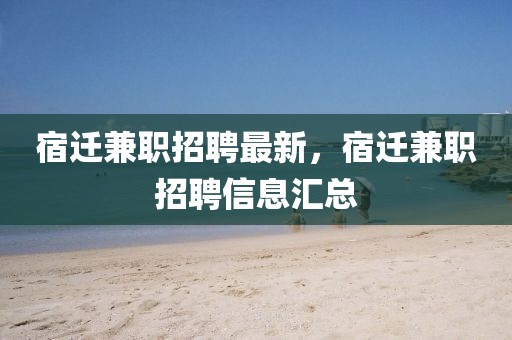 宿遷兼職招聘最新，宿遷兼職招聘信息匯總
