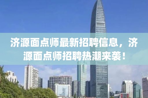 濟(jì)源面點(diǎn)師最新招聘信息，濟(jì)源面點(diǎn)師招聘熱潮來襲！