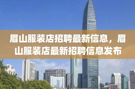 眉山服裝店招聘最新信息，眉山服裝店最新招聘信息發(fā)布