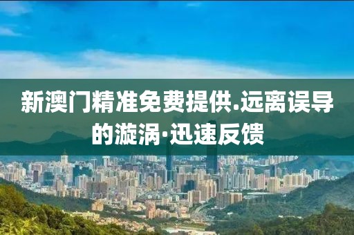 新澳門精準免費提供.遠離誤導的漩渦·迅速反饋