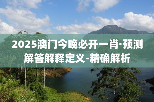 2025澳門今晚必開一肖·預測解答解釋定義-精確解析