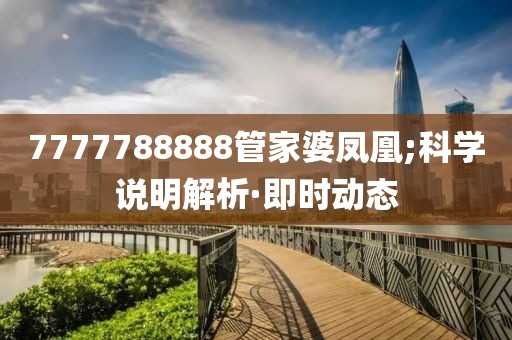 7777788888管家婆鳳凰;科學(xué)說(shuō)明解析·即時(shí)動(dòng)態(tài)