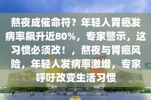 熬夜成催命符？年輕人胃癌發(fā)病率飆升近80%，專家警示，這習(xí)慣必須改！，熬夜與胃癌風(fēng)險(xiǎn)，年輕人發(fā)病率激增，專家呼吁改變生活習(xí)慣